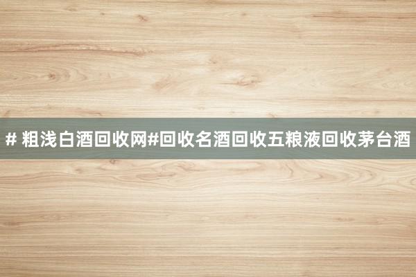 # 粗浅白酒回收网#回收名酒回收五粮液回收茅台酒