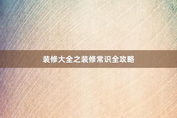 装修大全之装修常识全攻略